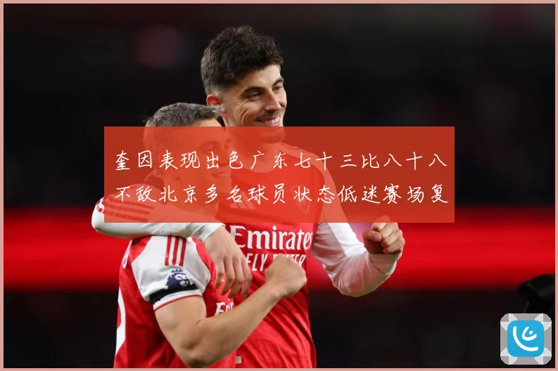 奎因表现出色广东七十三比八十八不敌北京多名球员状态低迷赛场复盘