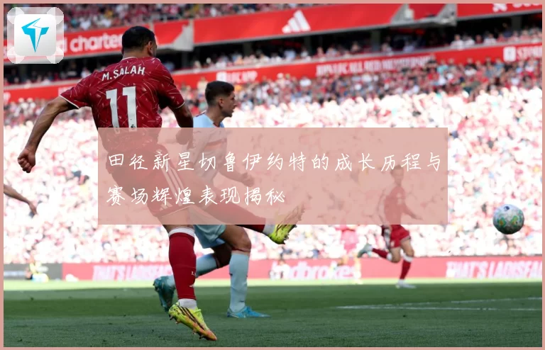 田径新星切鲁伊约特的成长历程与赛场辉煌表现揭秘