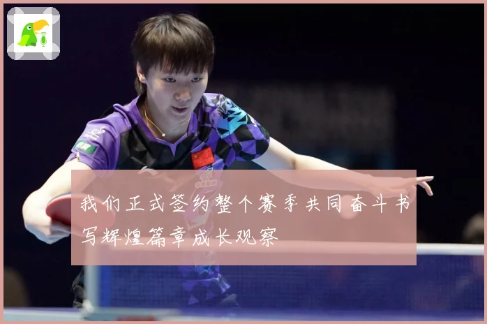 我们正式签约整个赛季共同奋斗书写辉煌篇章成长观察