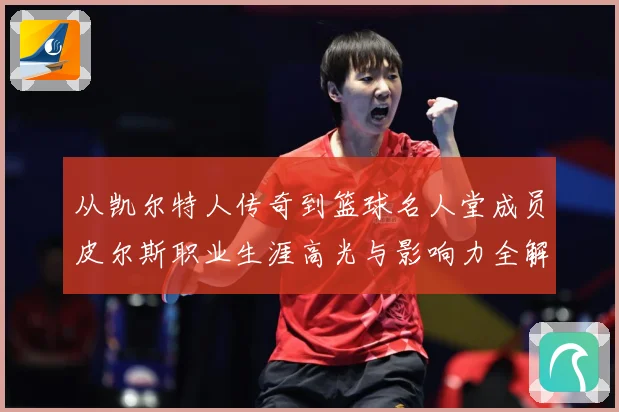 从凯尔特人传奇到篮球名人堂成员皮尔斯职业生涯高光与影响力全解析