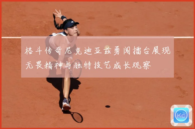 格斗传奇尼克迪亚兹勇闯擂台展现无畏精神与独特技艺成长观察