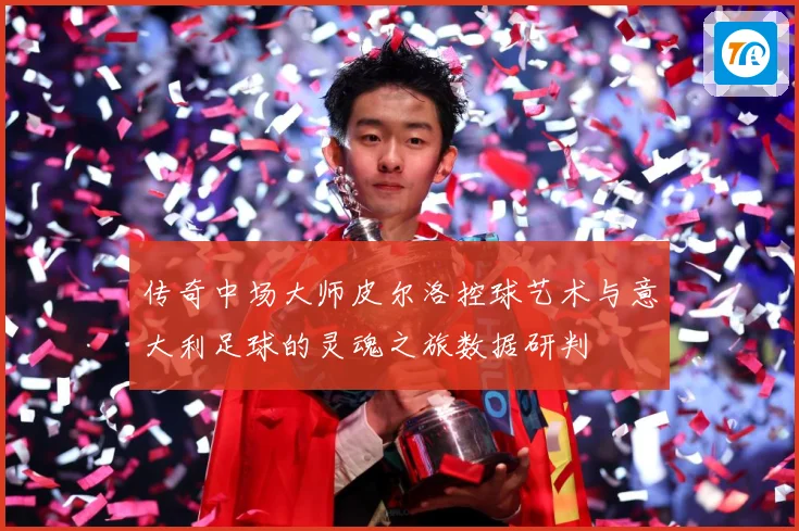 传奇中场大师皮尔洛控球艺术与意大利足球的灵魂之旅数据研判