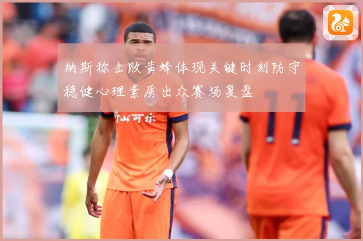 纳斯称击败黄蜂体现关键时刻防守稳健心理素质出众赛场复盘