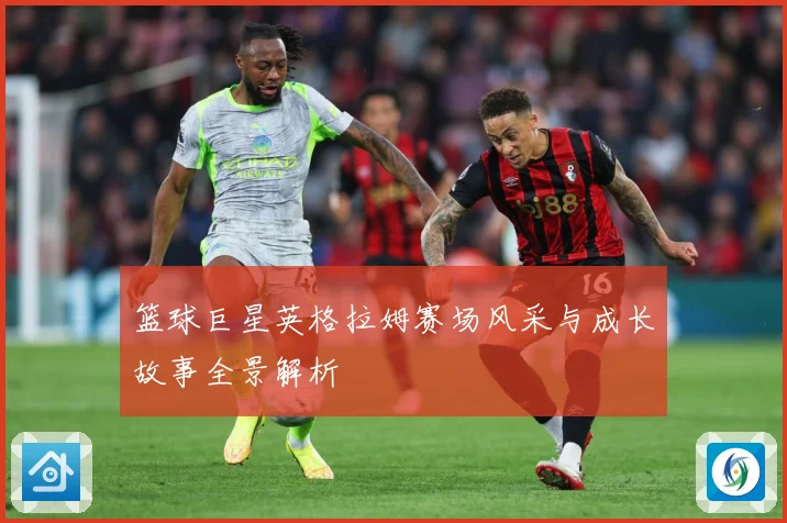 篮球巨星英格拉姆赛场风采与成长故事全景解析