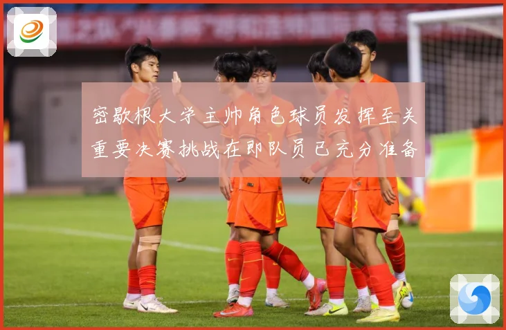密歇根大学主帅角色球员发挥至关重要决赛挑战在即队员已充分准备赛场复盘