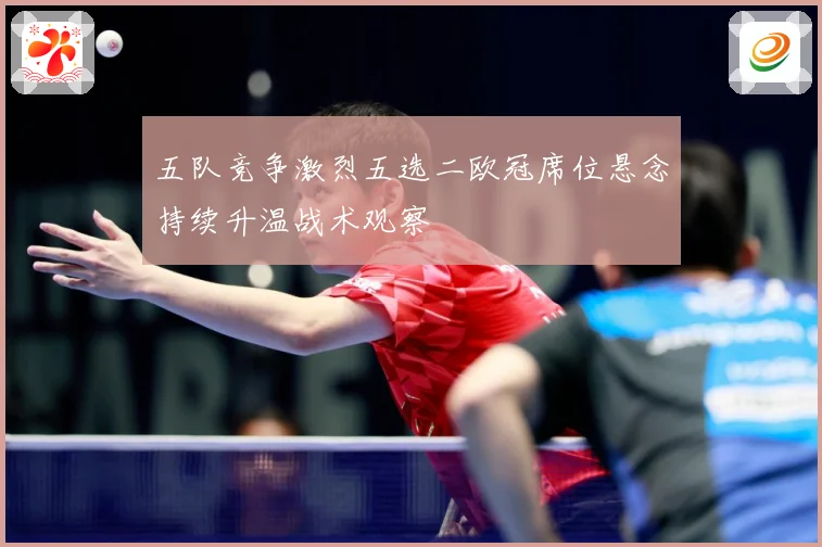 五队竞争激烈五选二欧冠席位悬念持续升温战术观察