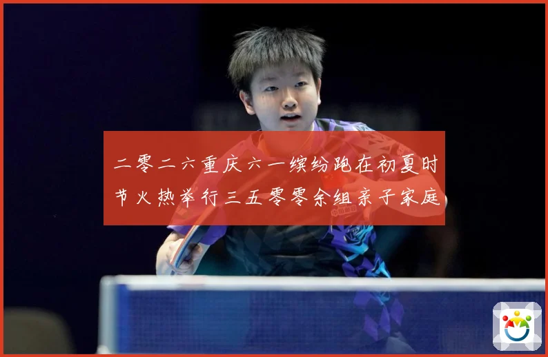 二零二六重庆六一缤纷跑在初夏时节火热举行三五零零余组亲子家庭成长观察