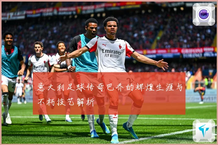 意大利足球传奇巴乔的辉煌生涯与不朽技艺解析