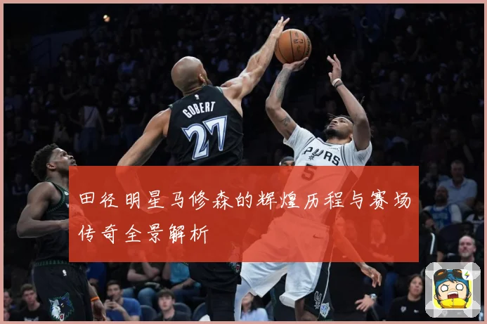 田径明星马修森的辉煌历程与赛场传奇全景解析