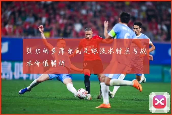 贝尔纳多席尔瓦足球技术特点与战术价值解析