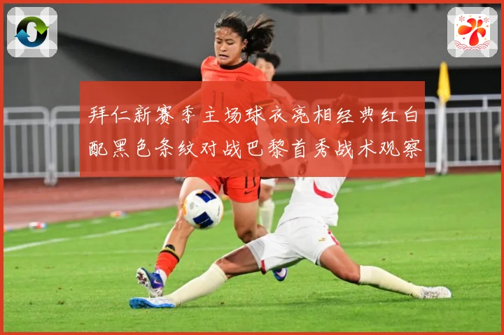 拜仁新赛季主场球衣亮相经典红白配黑色条纹对战巴黎首秀战术观察