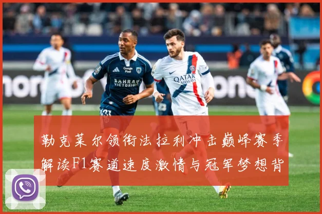 勒克莱尔领衔法拉利冲击巅峰赛季解读F1赛道速度激情与冠军梦想背后的成长与挑战