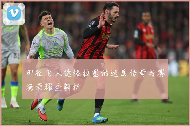 田径飞人德格拉塞的速度传奇与赛场荣耀全解析