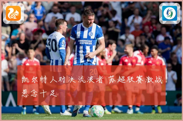 凯尔特人对决流浪者 苏超联赛激战悬念十足