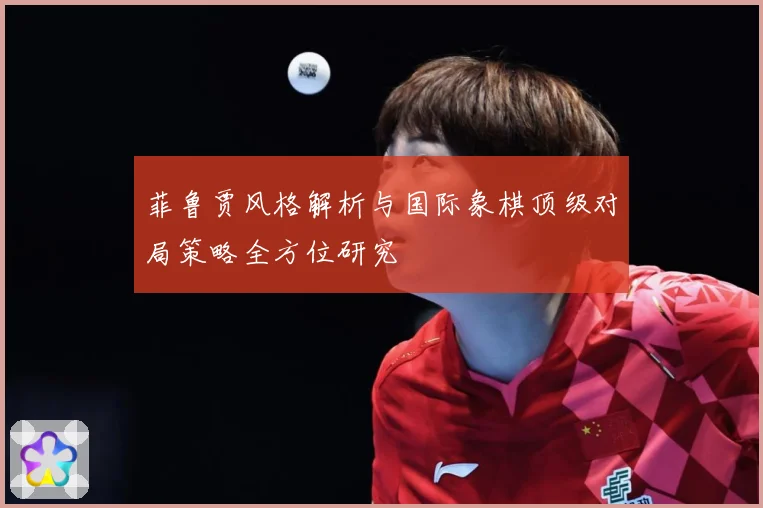 菲鲁贾风格解析与国际象棋顶级对局策略全方位研究