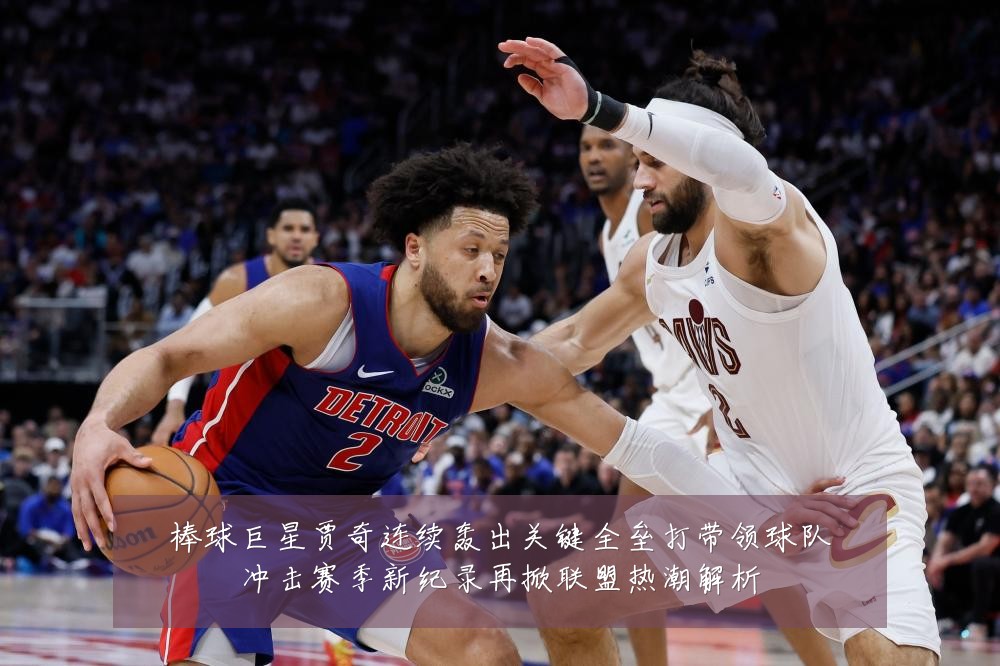 棒球巨星贾奇连续轰出关键全垒打带领球队冲击赛季新纪录再掀联盟热潮解析