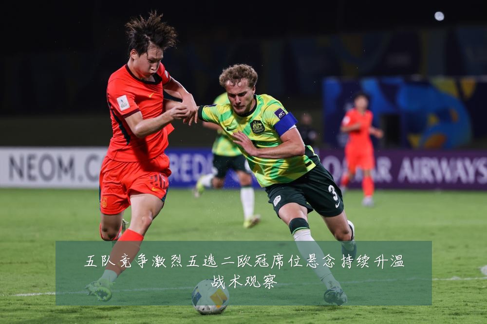 五队竞争激烈五选二欧冠席位悬念持续升温战术观察