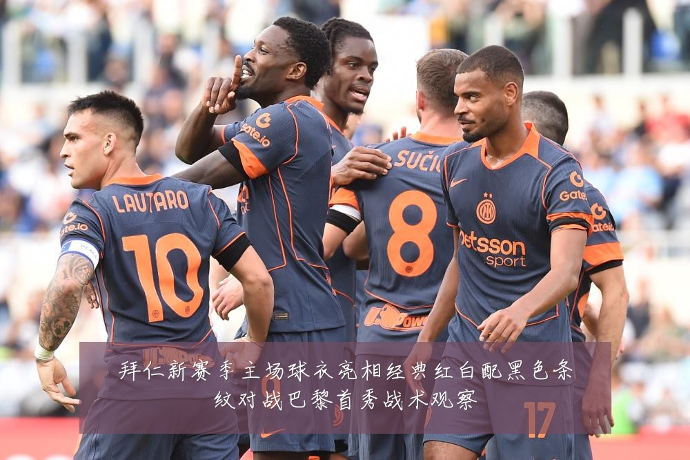 拜仁新赛季主场球衣亮相经典红白配黑色条纹对战巴黎首秀战术观察