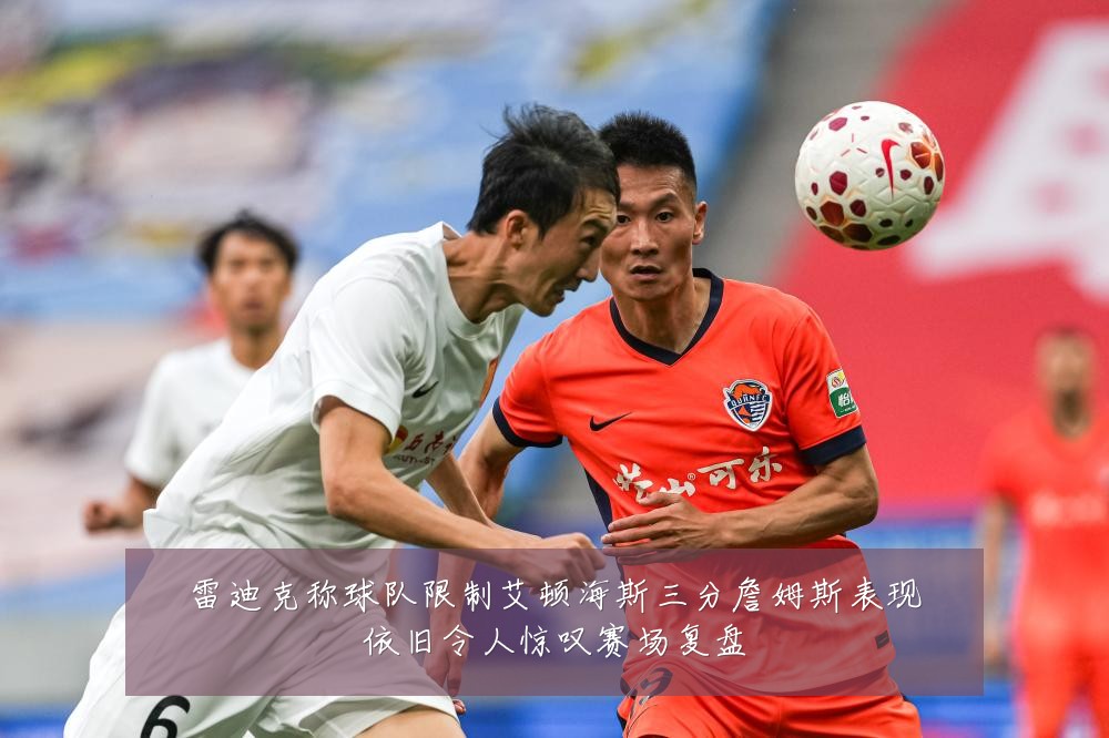 雷迪克称球队限制艾顿海斯三分詹姆斯表现依旧令人惊叹赛场复盘
